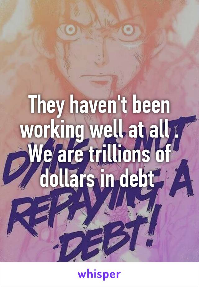 They haven't been working well at all . We are trillions of dollars in debt 