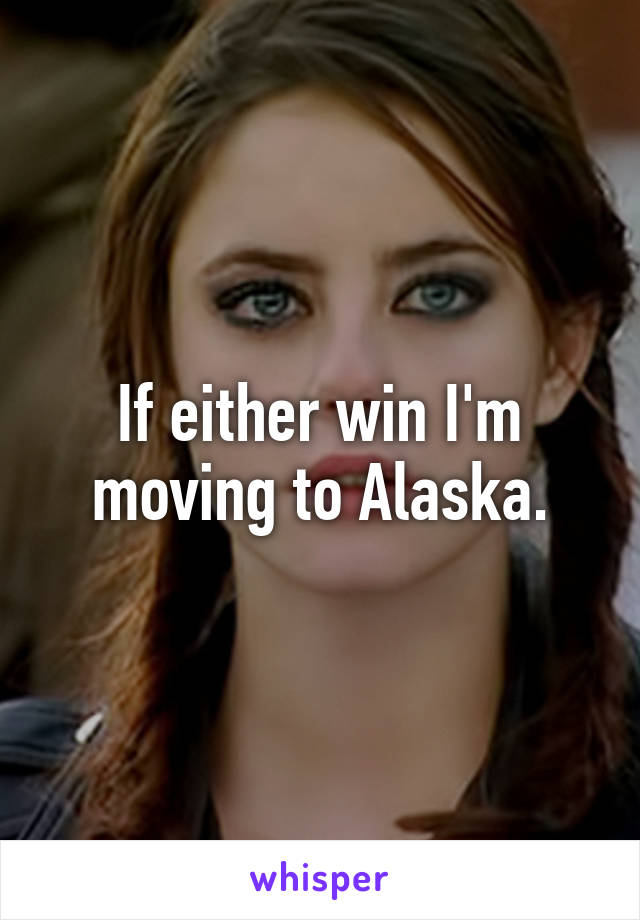 If either win I'm moving to Alaska.