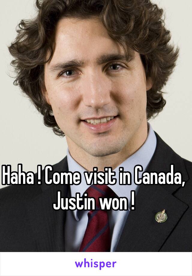 Haha ! Come visit in Canada, Justin won !