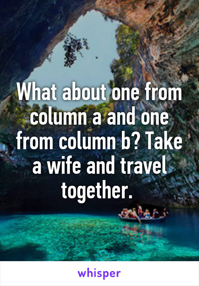 What about one from column a and one from column b? Take a wife and travel together. 