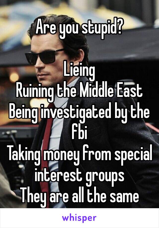 Are you stupid?

Lieing
Ruining the Middle East
Being investigated by the fbi
Taking money from special interest groups
They are all the same