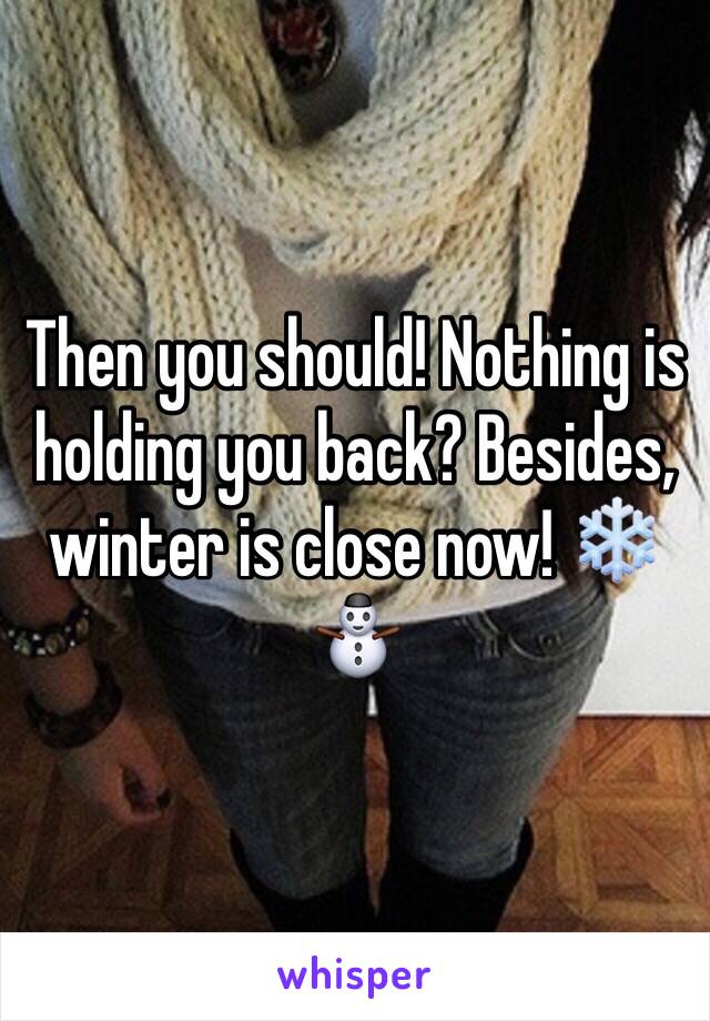 Then you should! Nothing is holding you back? Besides, winter is close now! ❄️⛄️