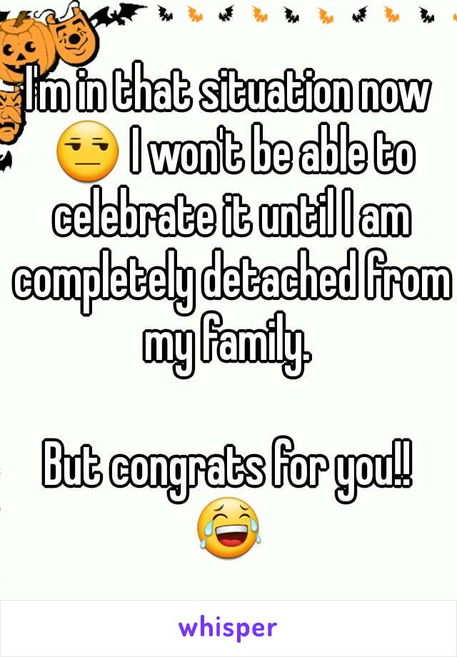 I'm in that situation now 😒 I won't be able to celebrate it until I am completely detached from my family. 

But congrats for you!! 😂 