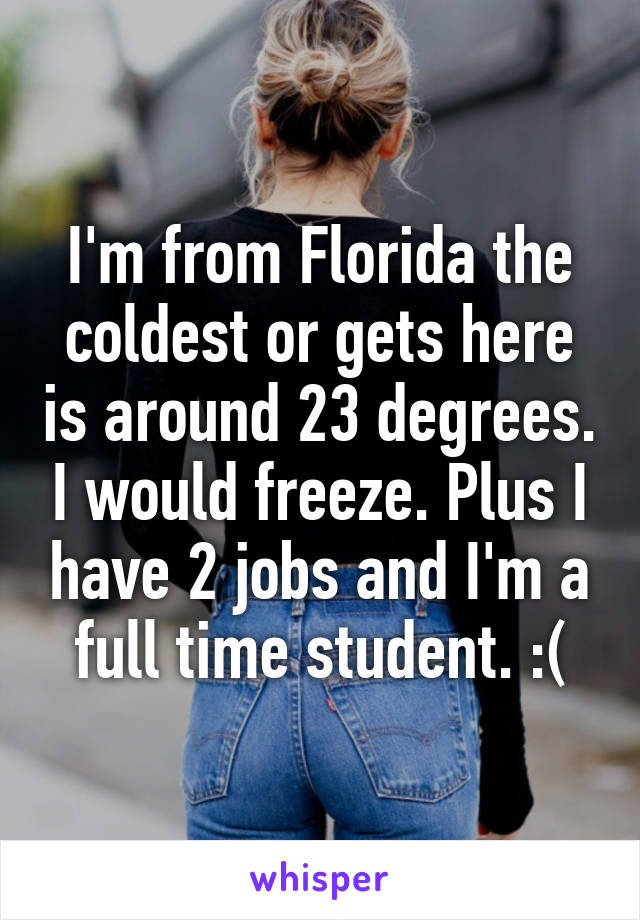 I'm from Florida the coldest or gets here is around 23 degrees. I would freeze. Plus I have 2 jobs and I'm a full time student. :(