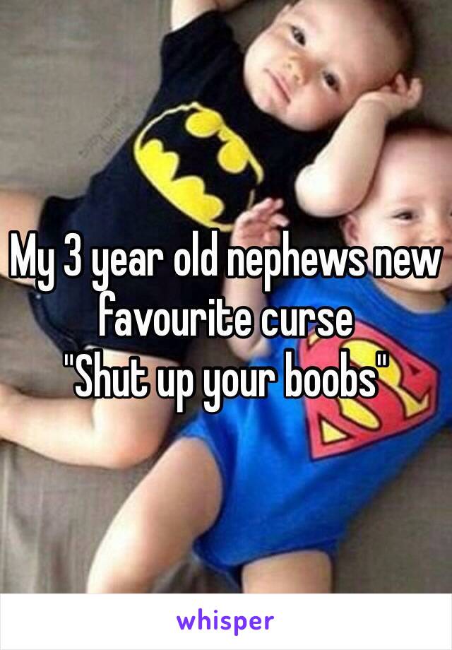 My 3 year old nephews new favourite curse
"Shut up your boobs"