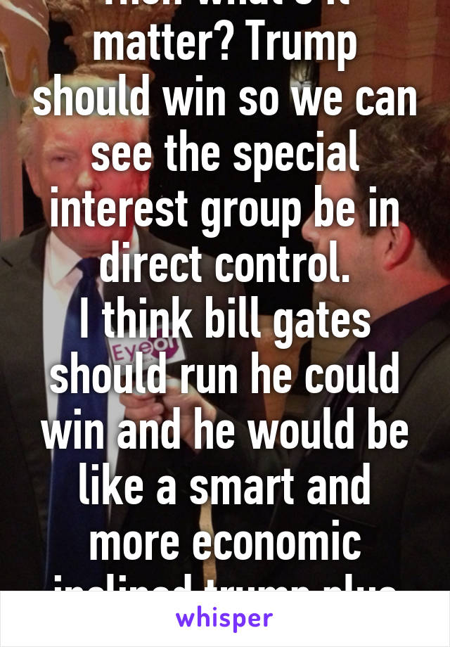 Then what's it matter? Trump should win so we can see the special interest group be in direct control.
I think bill gates should run he could win and he would be like a smart and more economic inclined trump plus he is charitable 