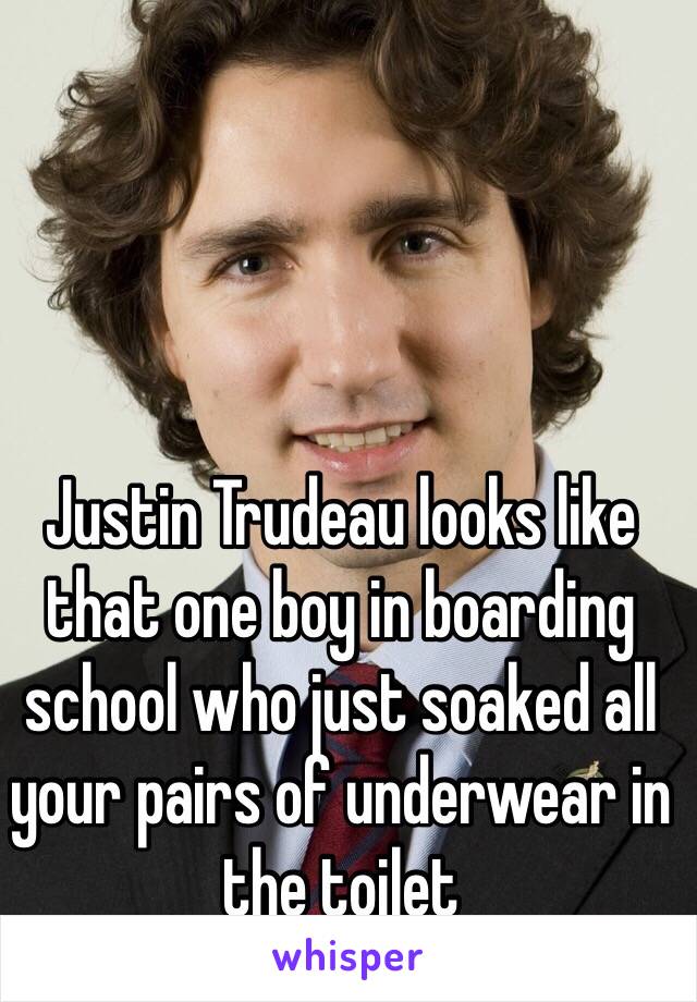 Justin Trudeau looks like that one boy in boarding school who just soaked all your pairs of underwear in the toilet