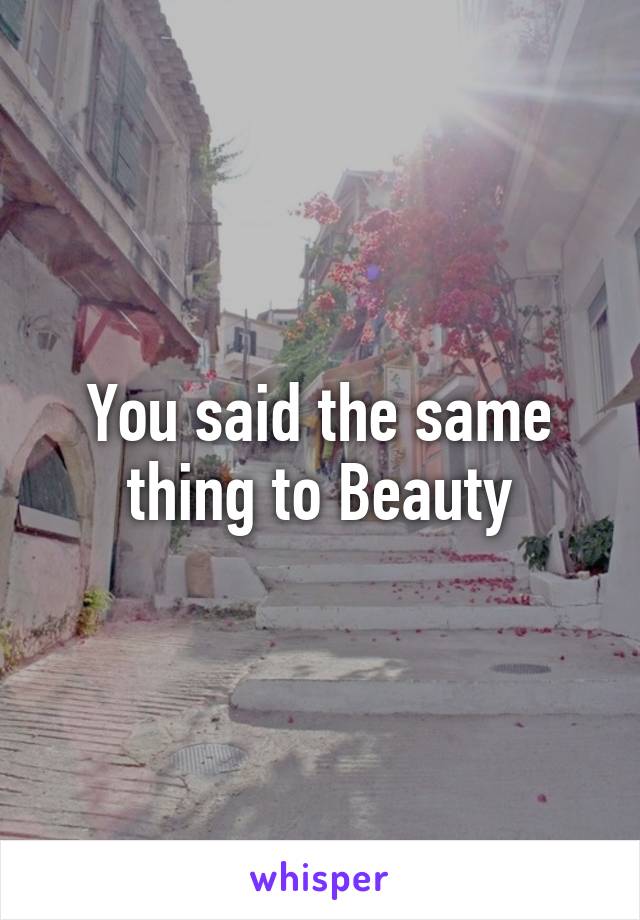 You said the same thing to Beauty