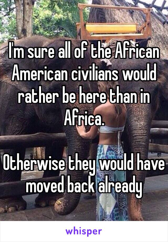 I'm sure all of the African American civilians would rather be here than in Africa.

Otherwise they would have moved back already