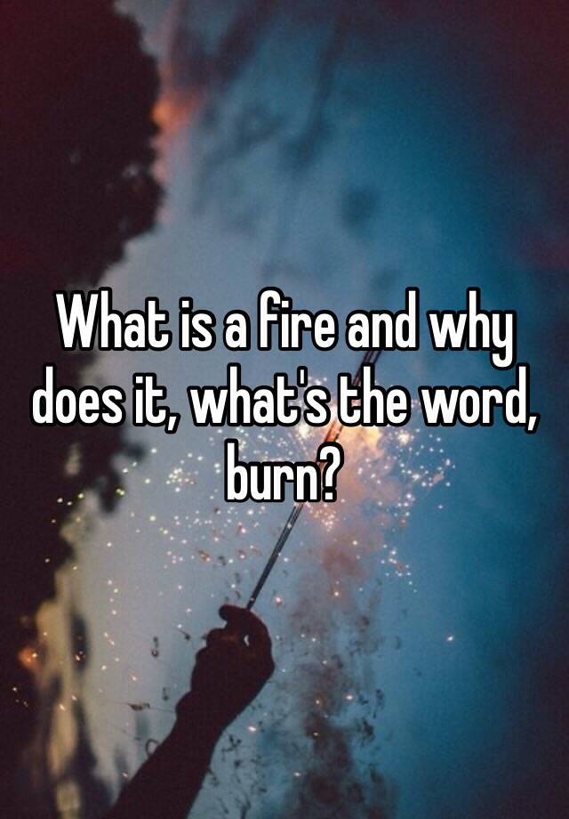 what-is-a-fire-and-why-does-it-what-s-the-word-burn