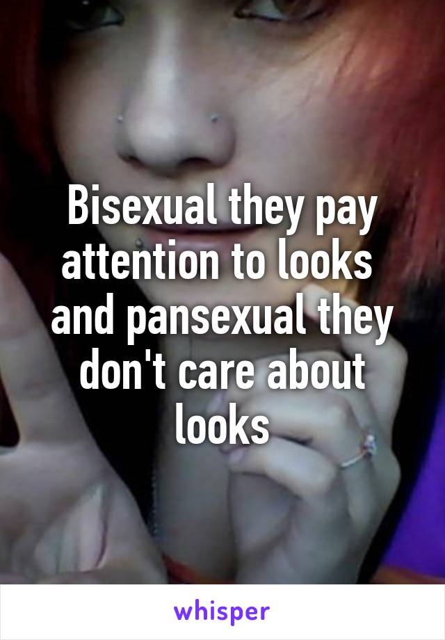 Bisexual they pay attention to looks  and pansexual they don't care about looks