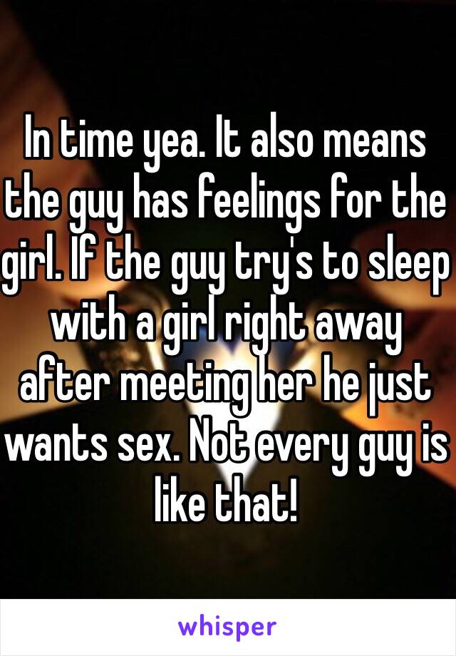 In time yea. It also means the guy has feelings for the girl. If the guy try's to sleep with a girl right away after meeting her he just wants sex. Not every guy is like that! 