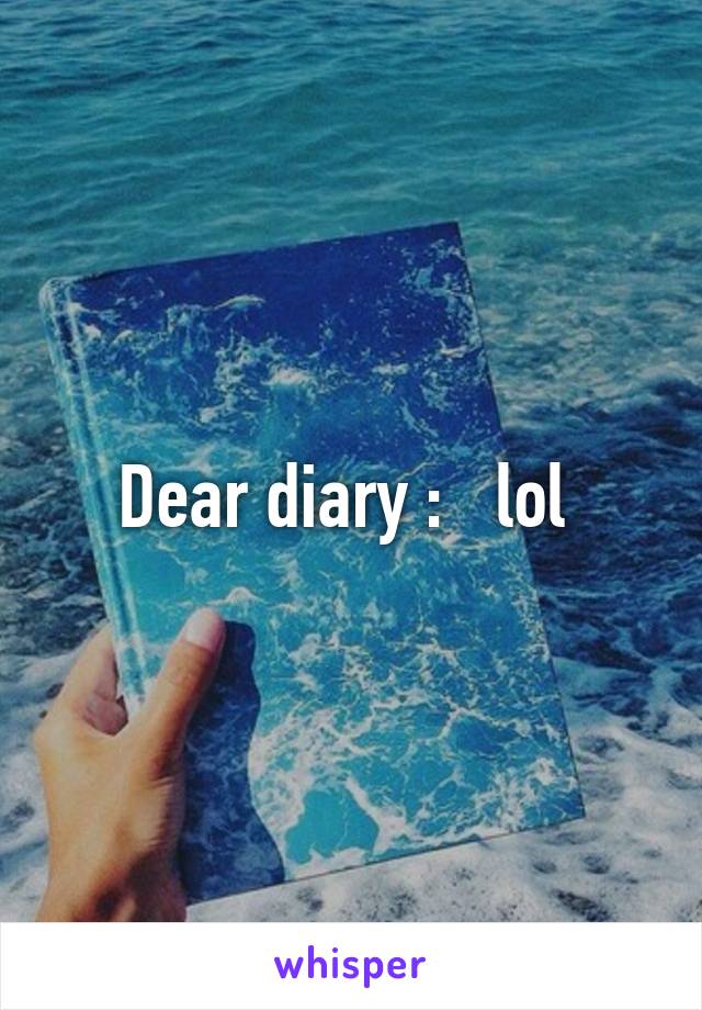 Dear diary :   lol 