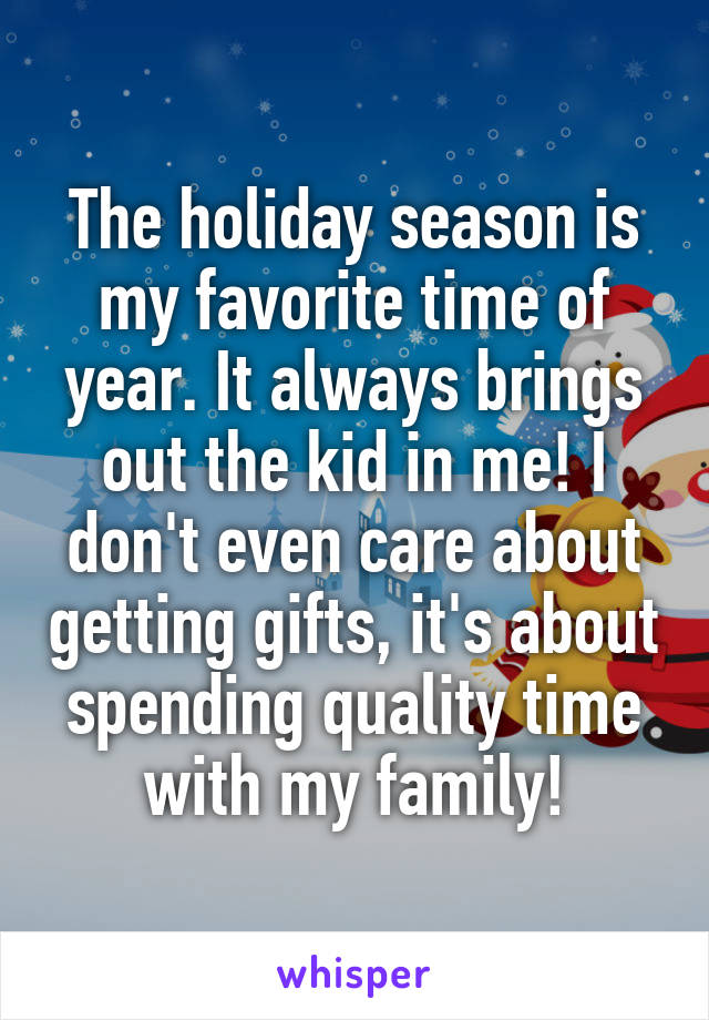 The holiday season is my favorite time of year. It always brings out the kid in me! I don't even care about getting gifts, it's about spending quality time with my family!
