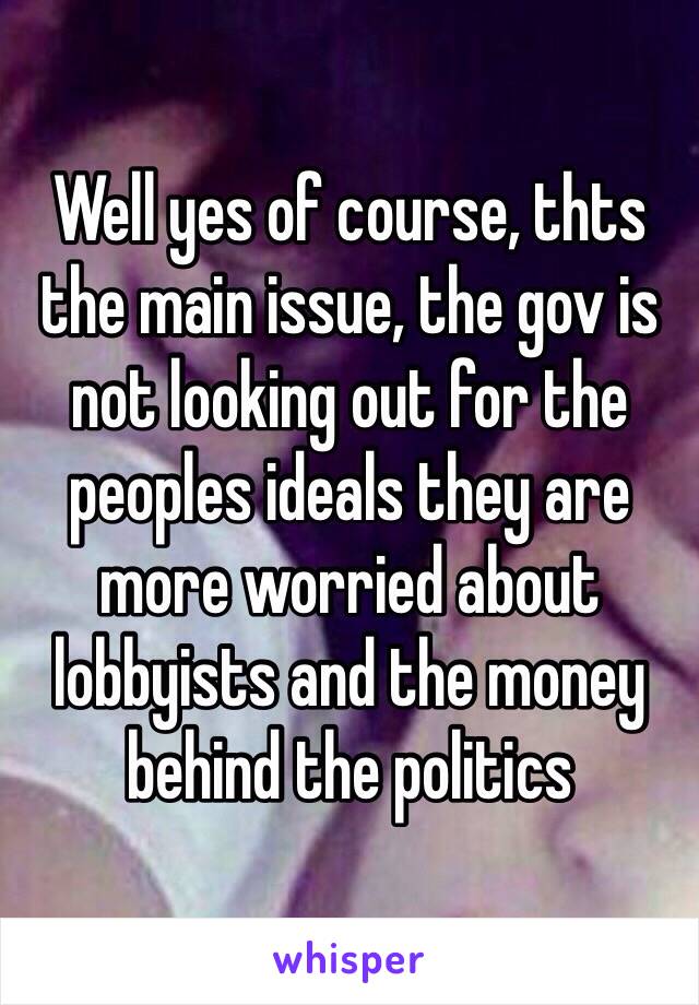 Well yes of course, thts the main issue, the gov is not looking out for the peoples ideals they are more worried about lobbyists and the money behind the politics