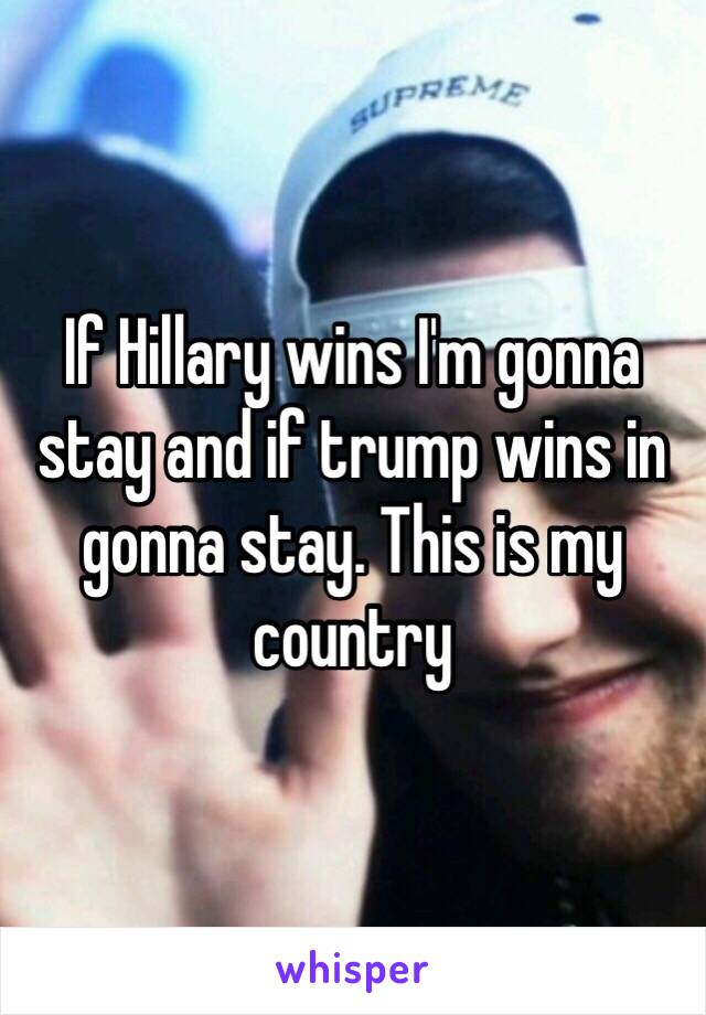 If Hillary wins I'm gonna stay and if trump wins in gonna stay. This is my country