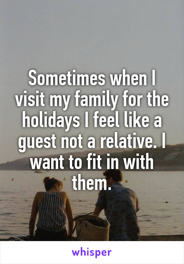 Sometimes when I visit my family for the holidays I feel like a guest not a relative. I want to fit in with them.