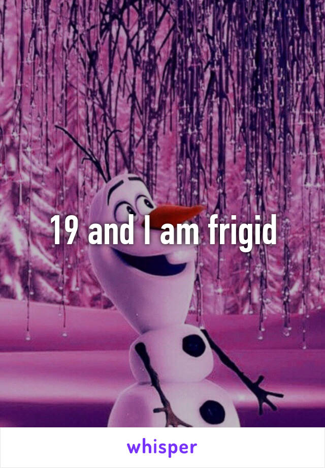 19 and I am frigid