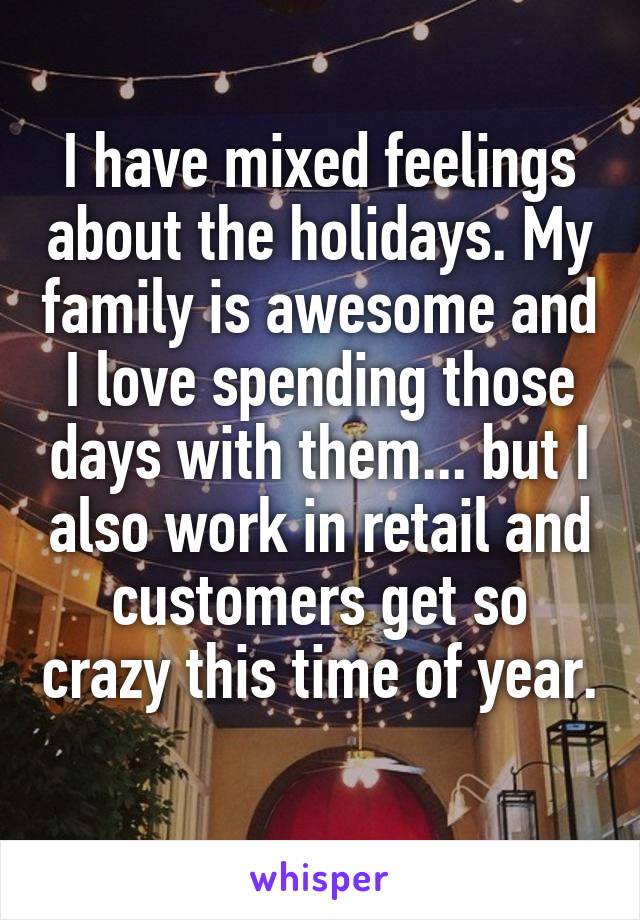 I have mixed feelings about the holidays. My family is awesome and I love spending those days with them... but I also work in retail and customers get so crazy this time of year. 