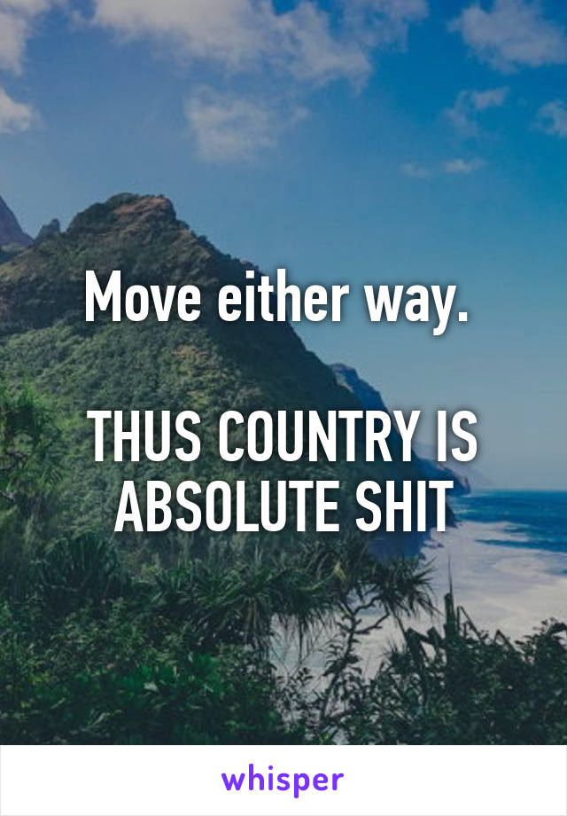 Move either way. 

THUS COUNTRY IS ABSOLUTE SHIT