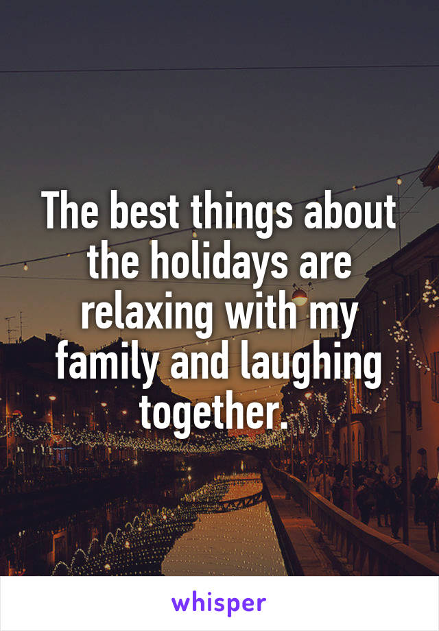 The best things about the holidays are relaxing with my family and laughing together. 