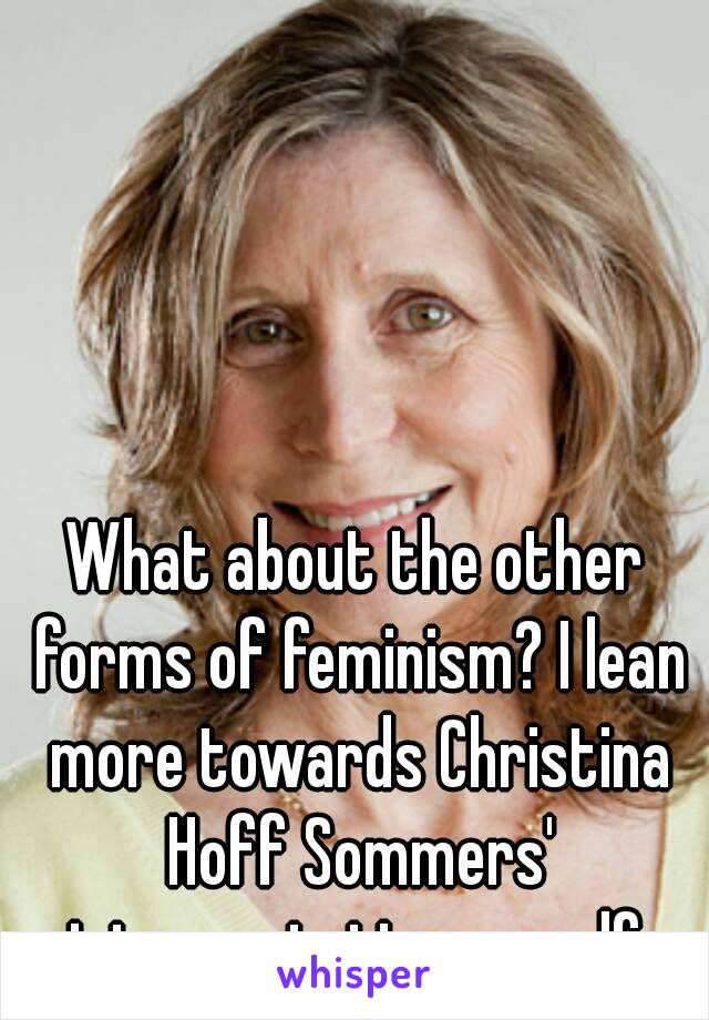 What about the other forms of feminism? I lean more towards Christina Hoff Sommers' interpretation myself.