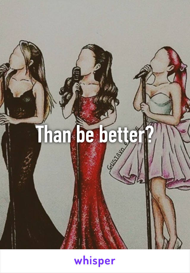 Than be better?