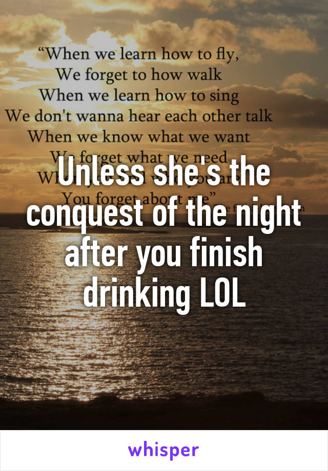 Unless she's the conquest of the night after you finish drinking LOL