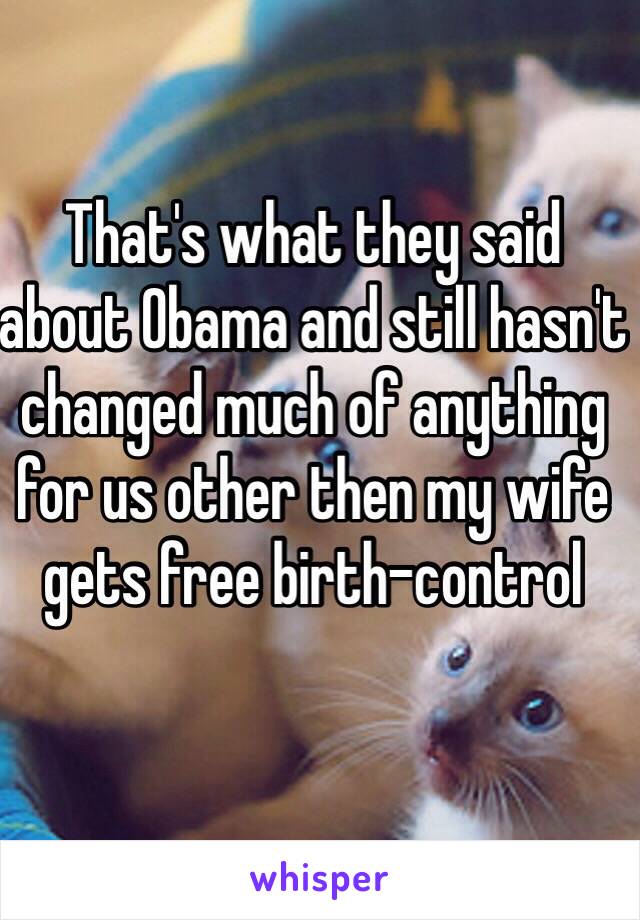 That's what they said about Obama and still hasn't changed much of anything for us other then my wife gets free birth-control 