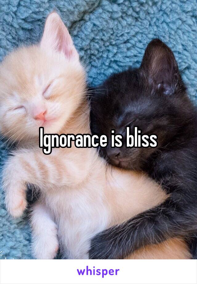 Ignorance is bliss