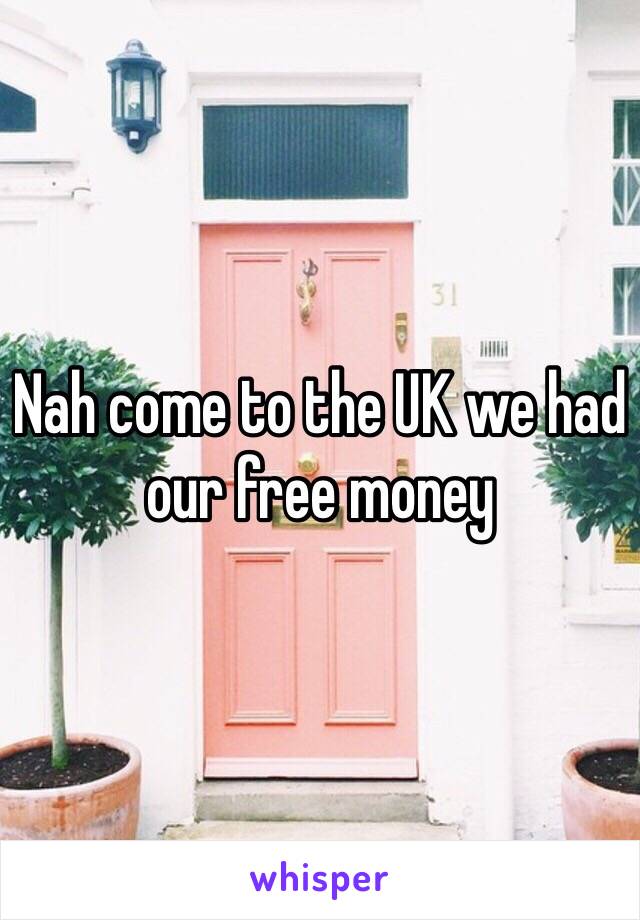 Nah come to the UK we had our free money 