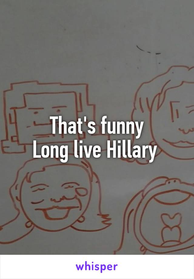 That's funny
Long live Hillary 