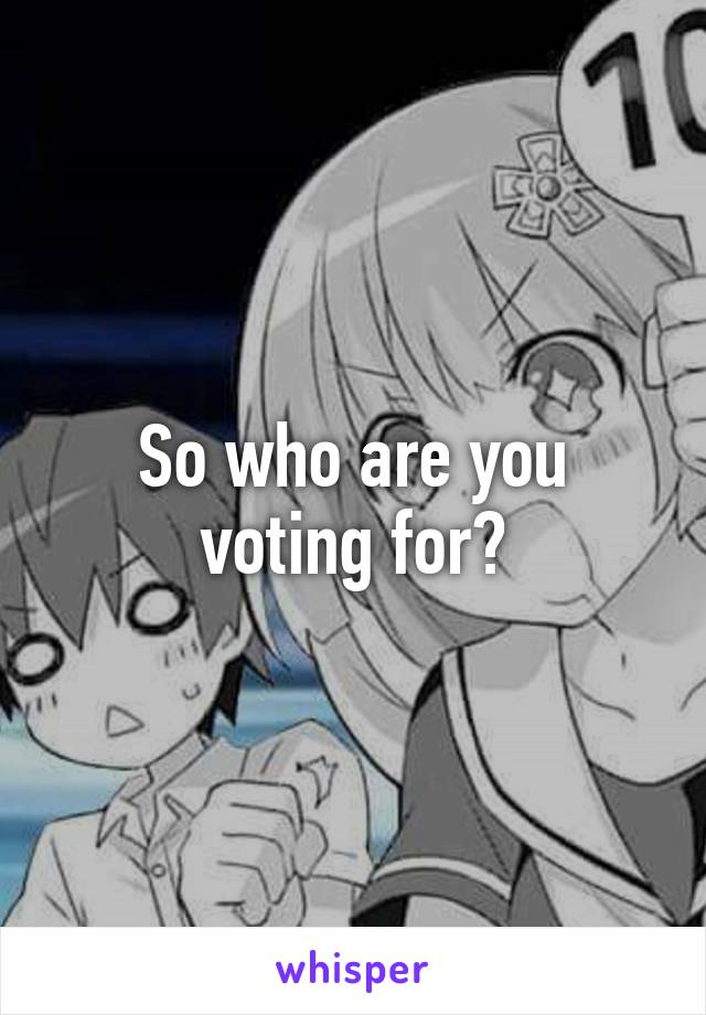 So who are you voting for?