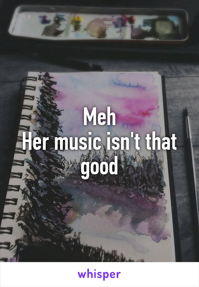 Meh
Her music isn't that good
