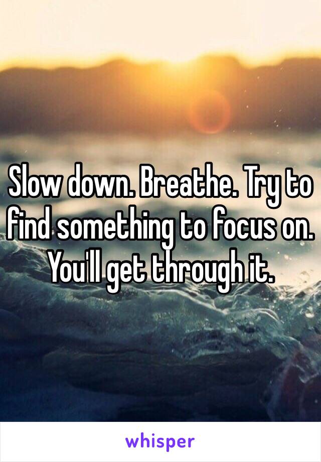 Slow down. Breathe. Try to find something to focus on. You'll get through it. 