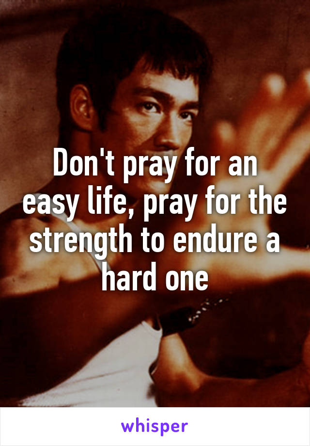 Don't pray for an easy life, pray for the strength to endure a hard one
