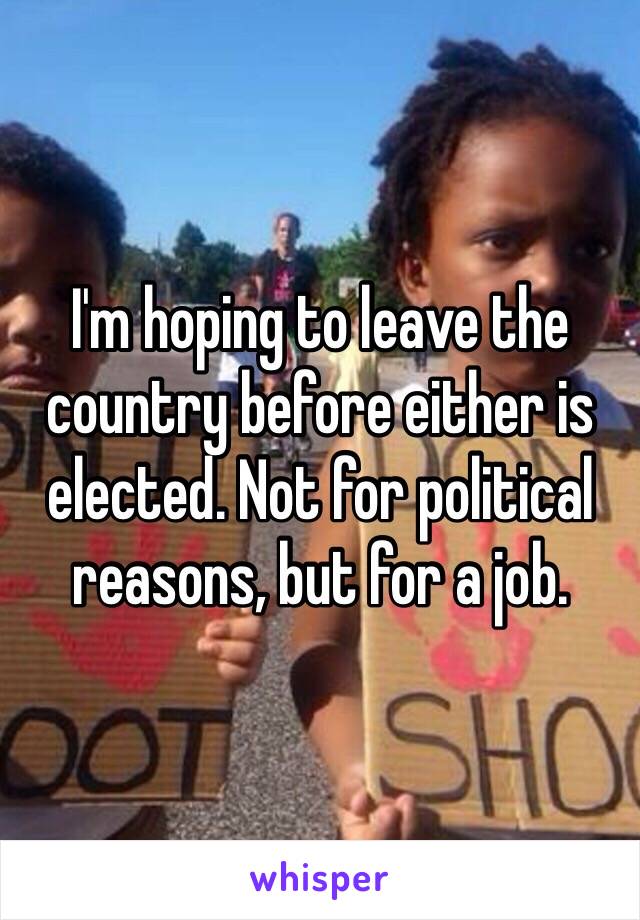 I'm hoping to leave the country before either is elected. Not for political reasons, but for a job.