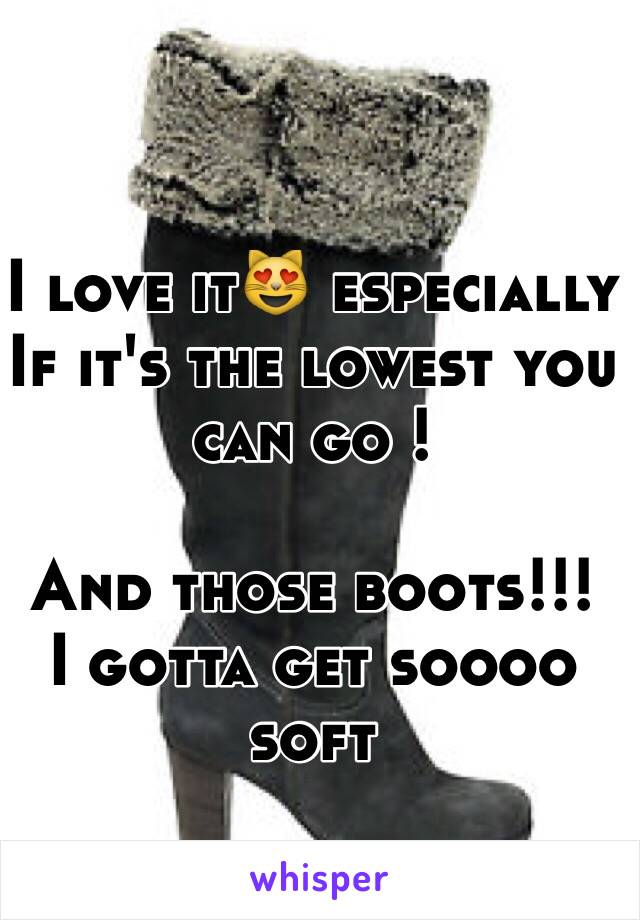 I love it😻 especially 
If it's the lowest you can go !

And those boots!!!
I gotta get soooo soft 