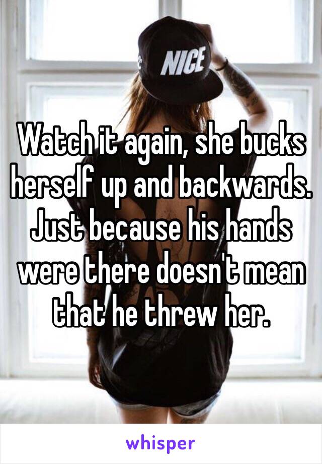 Watch it again, she bucks herself up and backwards. Just because his hands were there doesn't mean that he threw her.