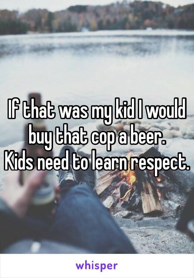 If that was my kid I would buy that cop a beer.
Kids need to learn respect.