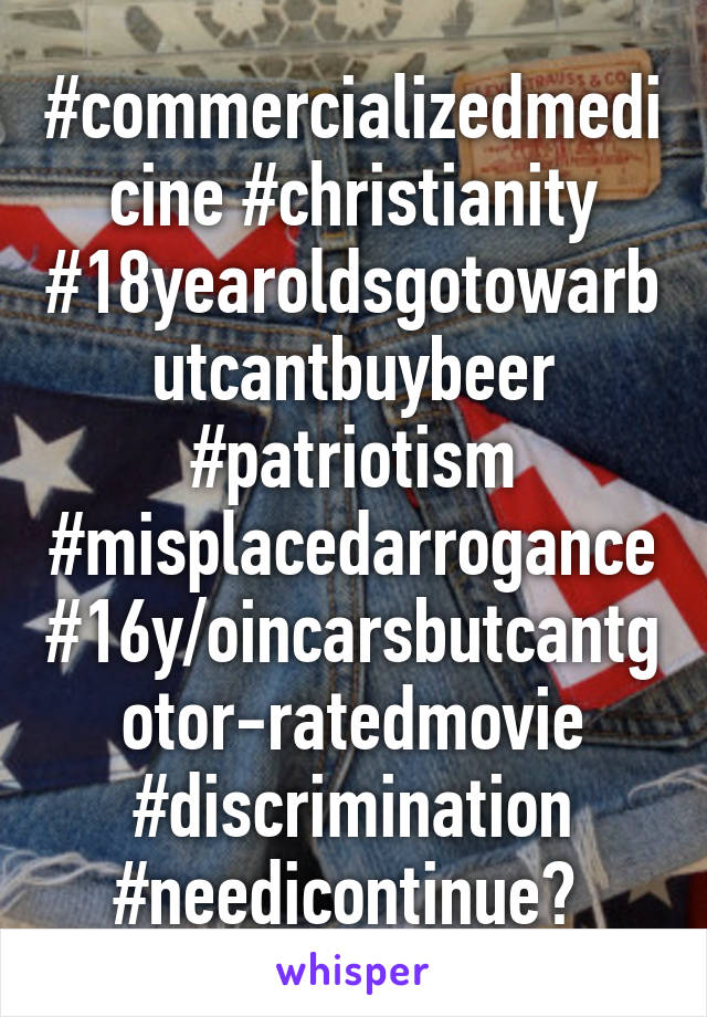 #commercializedmedicine #christianity #18yearoldsgotowarbutcantbuybeer #patriotism #misplacedarrogance #16y/oincarsbutcantgotor-ratedmovie #discrimination #needicontinue? 