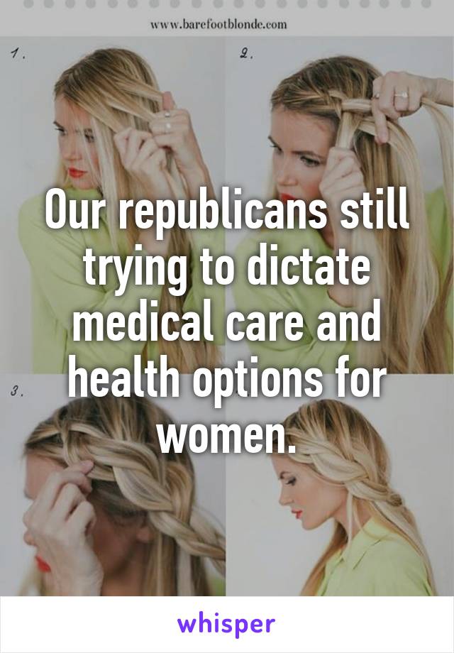 Our republicans still trying to dictate medical care and health options for women.