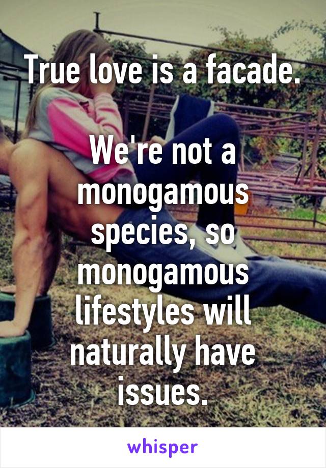 True love is a facade.

We're not a monogamous species, so monogamous lifestyles will naturally have issues.
