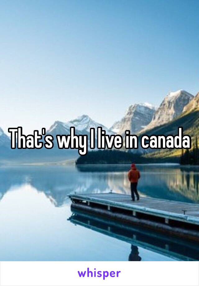 That's why I live in canada