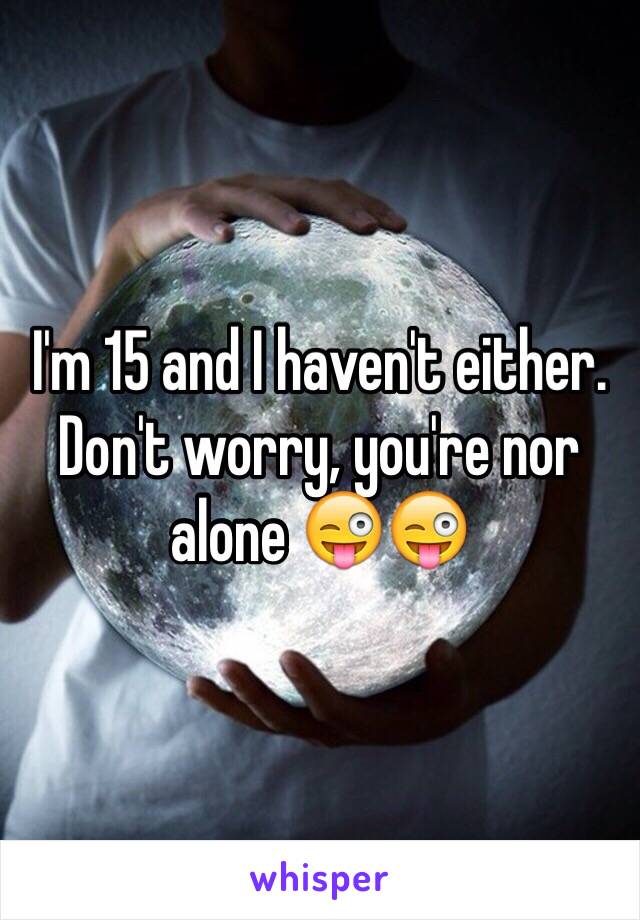 I'm 15 and I haven't either. Don't worry, you're nor alone 😜😜