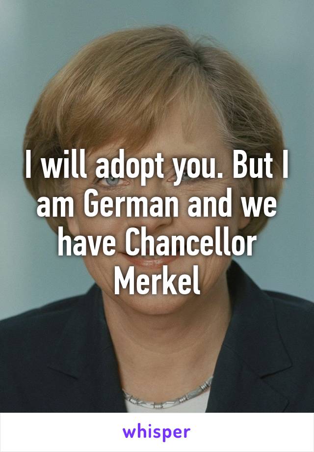 I will adopt you. But I am German and we have Chancellor Merkel