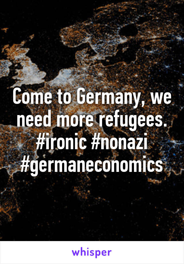 Come to Germany, we need more refugees. #ironic #nonazi #germaneconomics