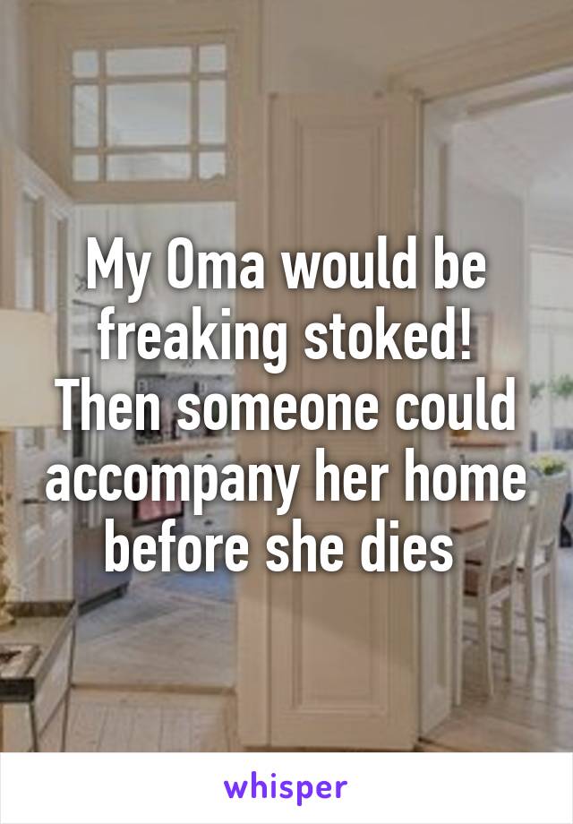 My Oma would be freaking stoked!
Then someone could accompany her home before she dies 