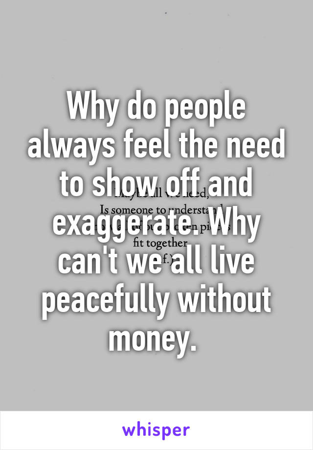 Why do people always feel the need to show off and exaggerate. Why can't we all live peacefully without money. 