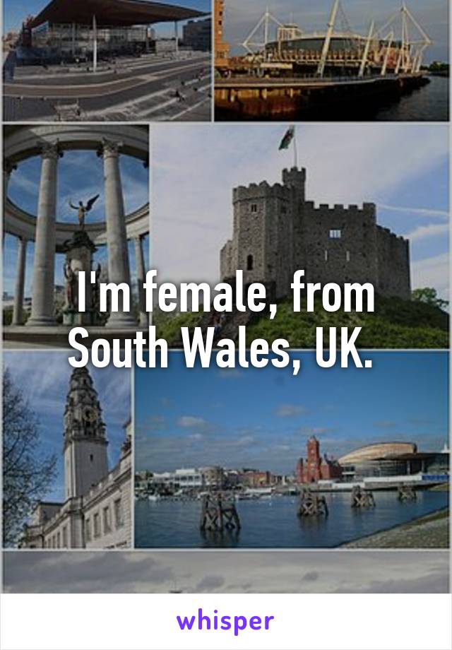 I'm female, from South Wales, UK. 